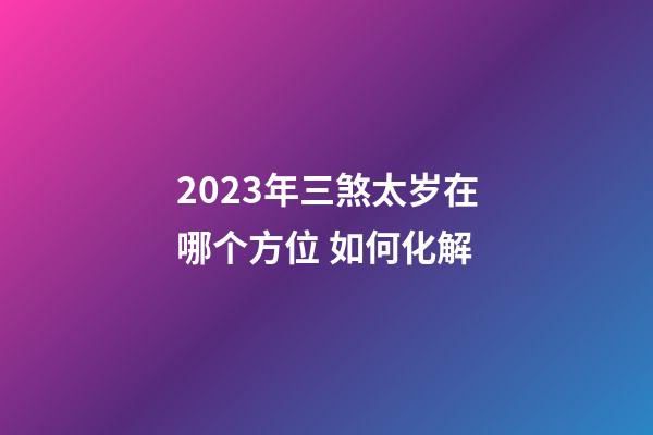2023年三煞太岁在哪个方位 如何化解